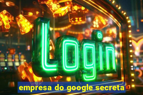 empresa do google secreta